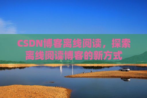 CSDN博客离线阅读，探索离线阅读博客的新方式